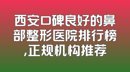 西安口碑良好的鼻部整形医院排行榜，正规机构推荐