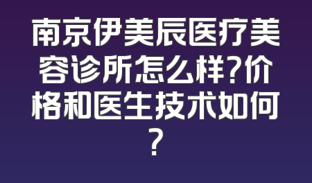 南京伊美辰医疗美容诊所怎么样？价格和医生技术如何？