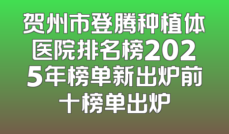 贺州市登腾种植体医院排名榜2025年榜单新出炉前十榜单出炉