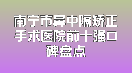 南宁市鼻中隔矫正手术医院前十强口碑盘点
