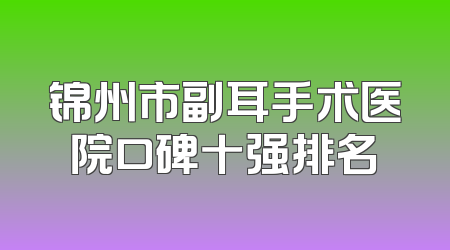 锦州市副耳手术医院口碑十强排名