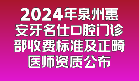 2024年泉州惠安牙名仕口腔门诊部收费标准及正畸医师资质公布