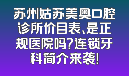 苏州姑苏美奥口腔诊所价目表、是正规医院吗？连锁牙科简介来袭！