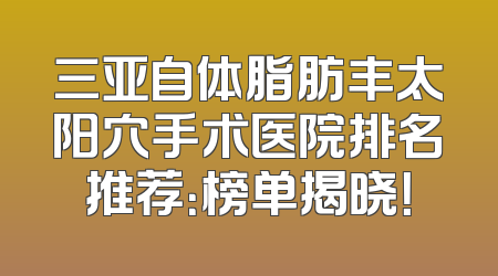 三亚自体脂肪丰太阳穴手术医院排名推荐：榜单揭晓！