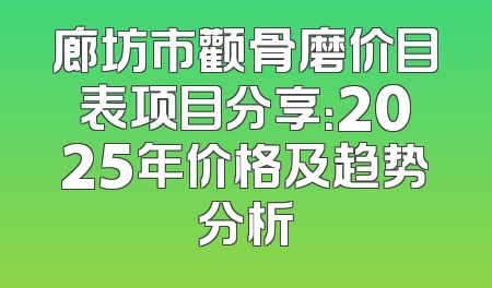 廊坊市颧骨磨价目表项目分享：2025年价格及趋势分析