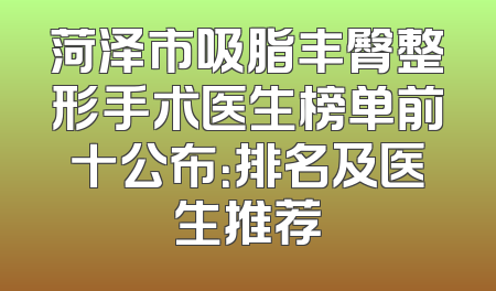菏泽市吸脂丰臀整形手术医生榜单前十公布：排名及医生推荐