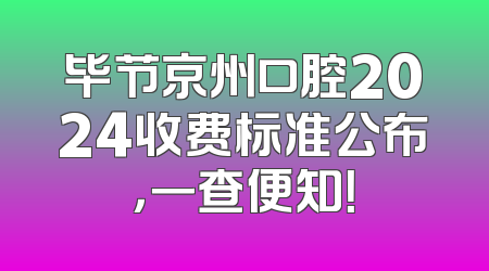 毕节京州口腔2024收费标准公布，一查便知！
