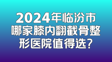 2024年临汾市哪家膝内翻截骨整形医院值得选？