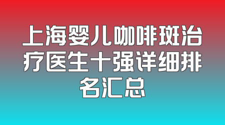 上海婴儿咖啡斑治疗医生十强详细排名汇总