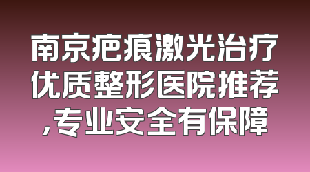 南京疤痕激光治疗优质整形医院推荐，专业安全有保障