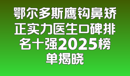 鄂尔多斯鹰钩鼻矫正实力医生口碑排名十强2025榜单揭晓