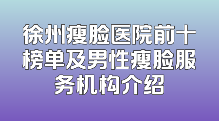 徐州瘦脸医院前十榜单及男性瘦脸服务机构介绍
