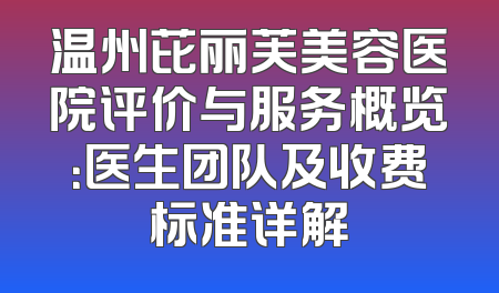 温州芘丽芙美容医院评价与服务概览：医生团队及收费标准详解