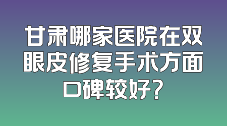 甘肃哪家医院在双眼皮修复手术方面口碑较好？