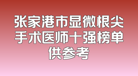 张家港市显微根尖手术医师十强榜单供参考