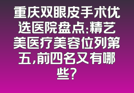 重庆双眼皮手术优选医院盘点：精艺美医疗美容位列第五，前四名又有哪些？