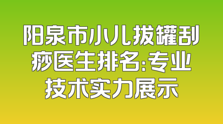阳泉市小儿拔罐刮痧医生排名：专业技术实力展示