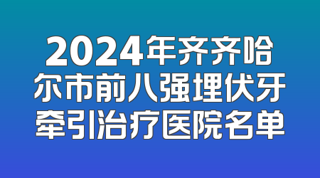 2024年齐齐哈尔市前八强埋伏牙牵引治疗医院名单