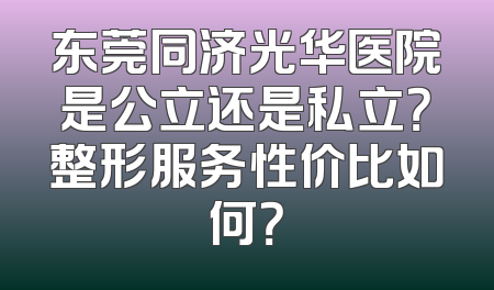东莞同济光华医院是公立还是私立？整形服务性价比如何？