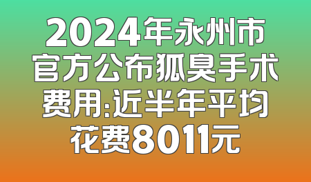 2024年永州市官方公布狐臭手术费用：近半年平均花费8011元