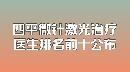 四平微针激光治疗医生排名前十公布