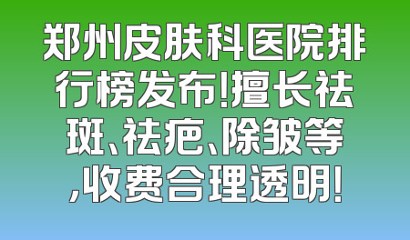郑州皮肤科医院排行榜发布！擅长祛斑、祛疤、除皱等，收费合理透明！