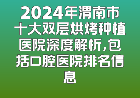2024年渭南市十大双层烘烤种植医院深度解析，包括口腔医院排名信息