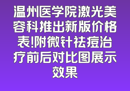 温州医学院激光美容科推出新版价格表！附微针祛痘治疗前后对比图展示效果
