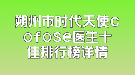 朔州市时代天使cofose医生十佳排行榜详情