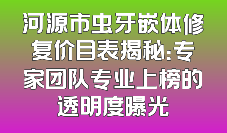 河源市虫牙嵌体修复价目表揭秘：专家团队专业上榜的透明度曝光