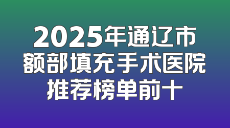 2025年通辽市额部填充手术医院推荐榜单前十