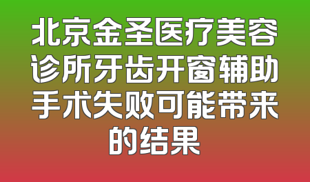 北京金圣医疗美容诊所牙齿开窗辅助手术失败可能带来的结果