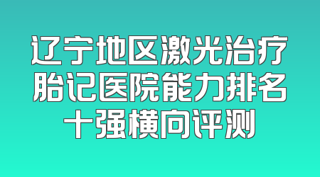 辽宁地区激光治疗胎记医院能力排名十强横向评测