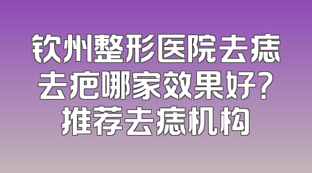 钦州整形医院去痣去疤哪家效果好？推荐去痣机构