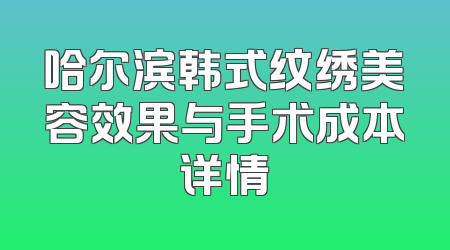 哈尔滨韩式纹绣美容效果与手术成本详情