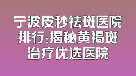 宁波皮秒祛斑医院排行：揭秘黄褐斑治疗优选医院