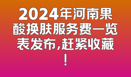 2024年河南果酸换肤服务费一览表发布，赶紧收藏！