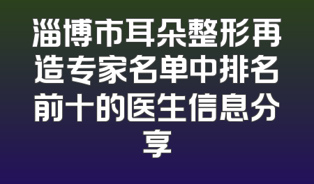 淄博市耳朵整形再造专家名单中排名前十的医生信息分享