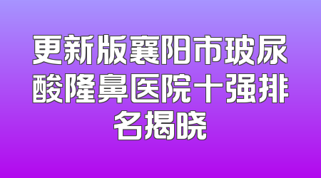 更新版襄阳市玻尿酸隆鼻医院十强排名揭晓