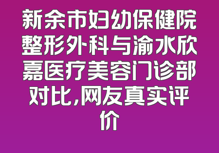 新余市妇幼保健院整形外科与渝水欣嘉医疗美容门诊部对比，网友真实评价
