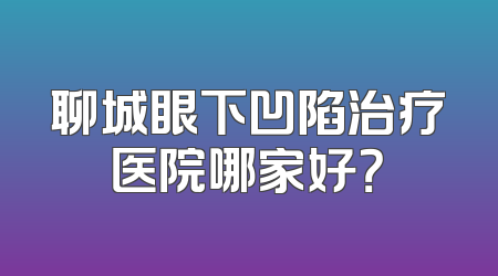 聊城眼下凹陷治疗医院哪家好？