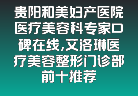 贵阳和美妇产医院医疗美容科专家口碑在线，艾洛琳医疗美容整形门诊部前十推荐