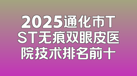 2025通化市TST无痕双眼皮医院技术排名前十