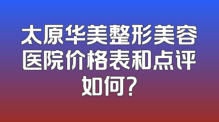 太原华美整形美容医院价格表和点评如何？