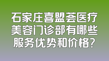 石家庄喜盟荟医疗美容门诊部有哪些服务优势和价格？