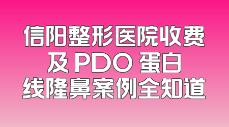 信阳整形医院收费及 PDO 蛋白线隆鼻案例全知道