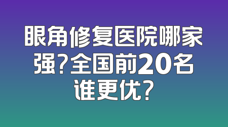 眼角修复医院哪家强？全国前20名谁更优？