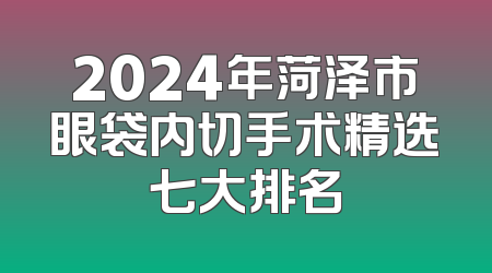 2024年菏泽市眼袋内切手术精选七大排名