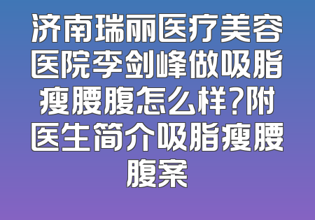 济南瑞丽医疗美容医院李剑峰做吸脂瘦腰腹怎么样？附医生简介吸脂瘦腰腹案