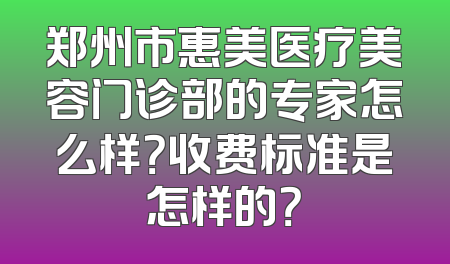 郑州市惠美医疗美容门诊部的专家怎么样？收费标准是怎样的？